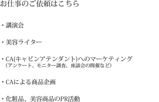 お仕事の紹介はこちら 講演会 美容ライター CAへのマーケティング CAによる商品企画 化粧品、美容商品のPR活動